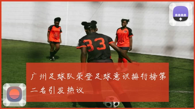 广州足球队荣登足球意识排行榜第二名引发热议
