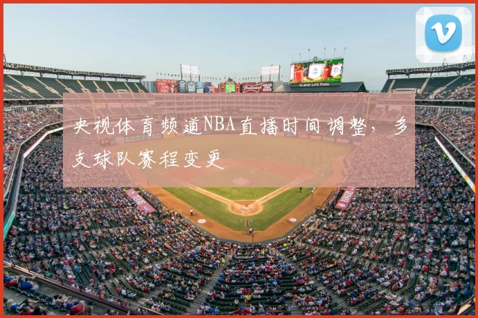央视体育频道NBA直播时间调整，多支球队赛程变更