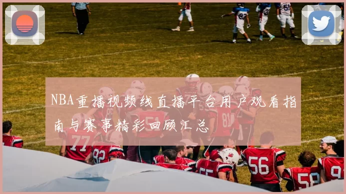 NBA重播视频线直播平台用户观看指南与赛事精彩回顾汇总