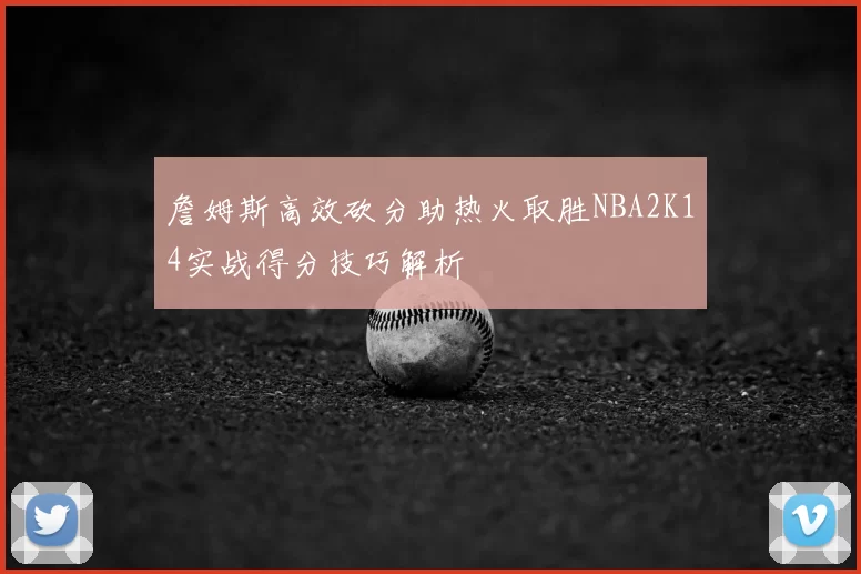 詹姆斯高效砍分助热火取胜NBA2K14实战得分技巧解析