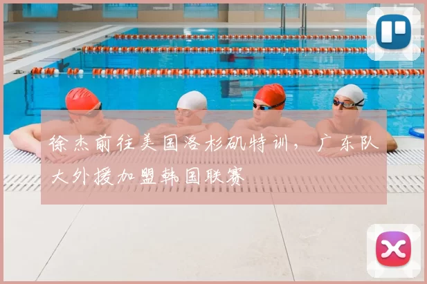 徐杰前往美国洛杉矶特训，广东队大外援加盟韩国联赛
