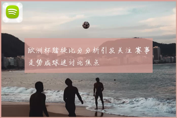 欧洲杯赌徒比分分析引发关注 赛事走势成球迷讨论焦点