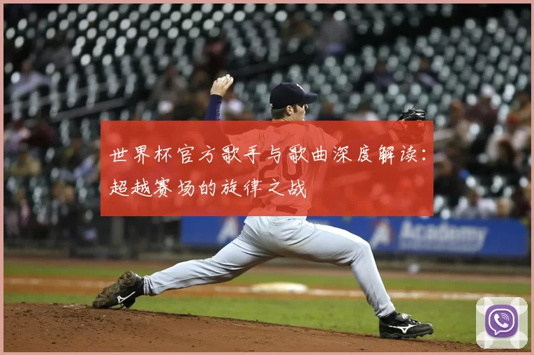 世界杯官方歌手与歌曲深度解读：超越赛场的旋律之战