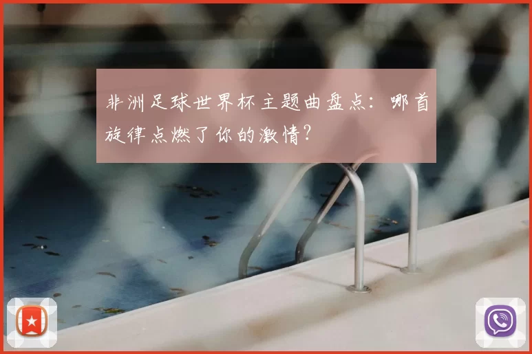 非洲足球世界杯主题曲盘点:哪首旋律点燃了你的激情?