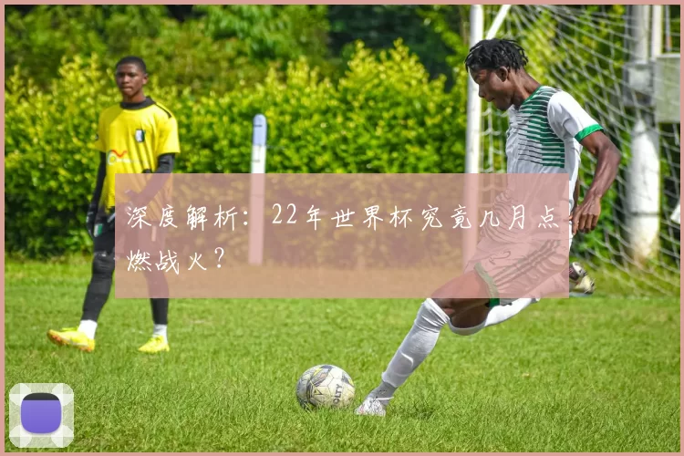 深度解析:22年世界杯究竟几月点燃战火?