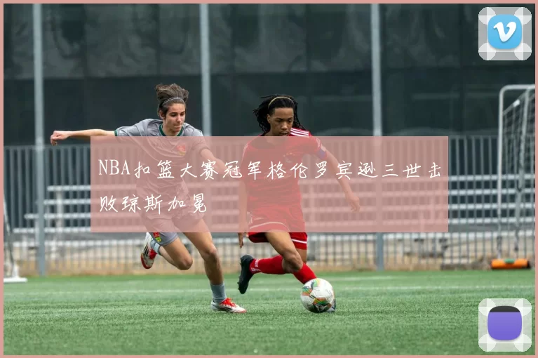 NBA扣篮大赛冠军格伦罗宾逊三世击败琼斯加冕