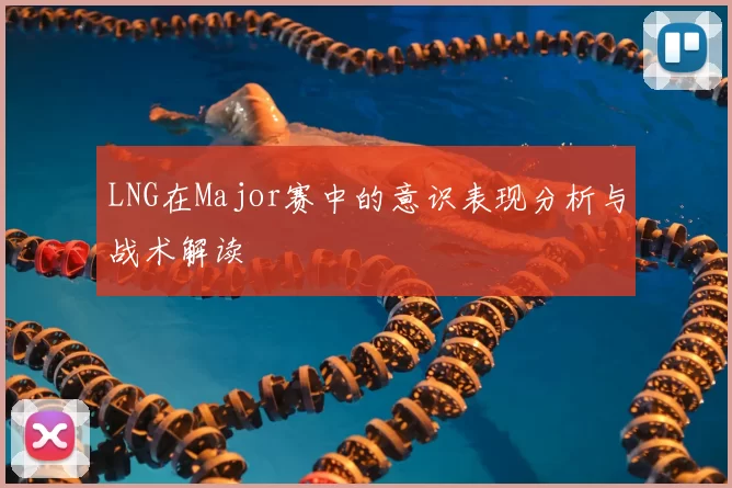 LNG在Major赛中的意识表现分析与战术解读