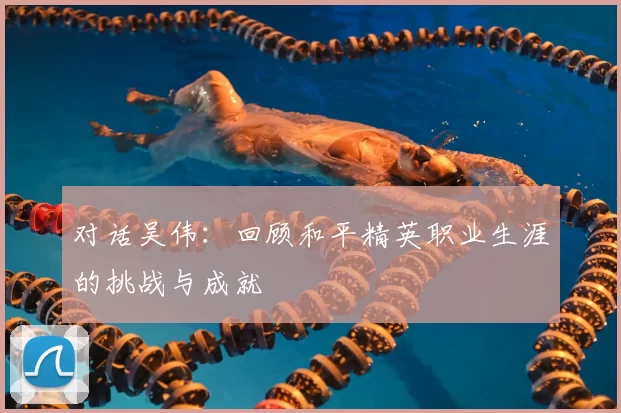 对话吴伟：回顾和平精英职业生涯的挑战与成就