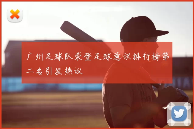 广州足球队荣登足球意识排行榜第二名引发热议