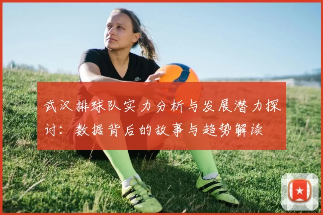 武汉排球队实力分析与发展潜力探讨：数据背后的故事与趋势解读