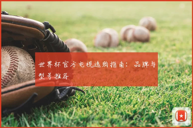 世界杯官方电视选购指南:品牌与型号推荐