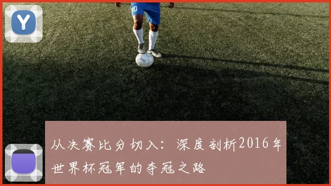从决赛比分切入:深度剖析2016年世界杯冠军的夺冠之路