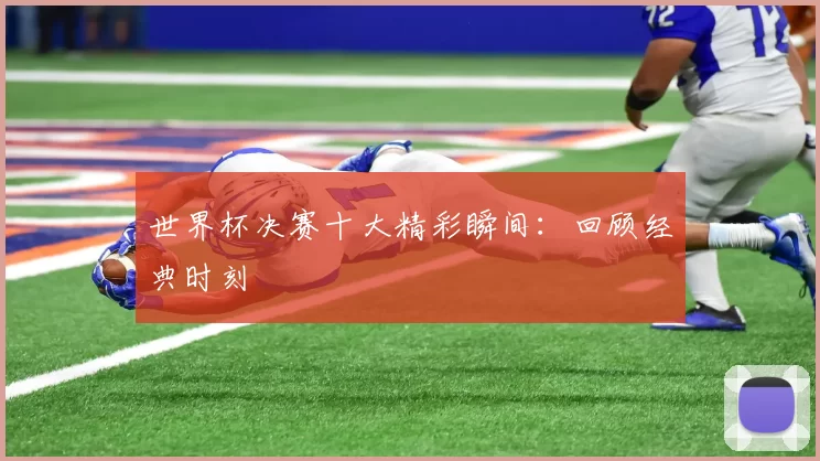 世界杯决赛十大精彩瞬间：回顾经典时刻