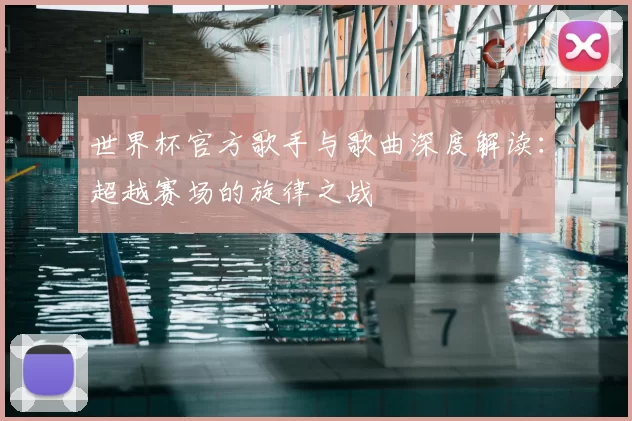 世界杯官方歌手与歌曲深度解读：超越赛场的旋律之战