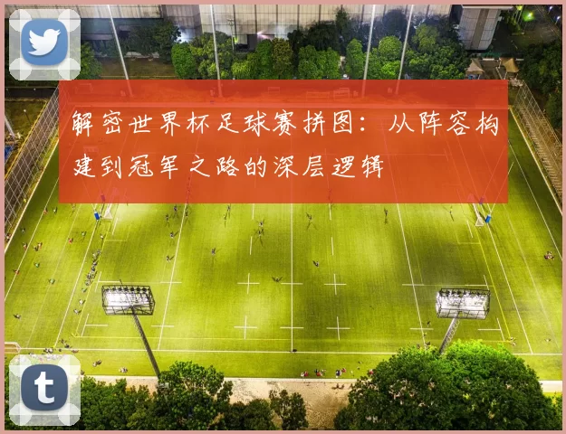 解密世界杯足球赛拼图：从阵容构建到冠军之路的深层逻辑