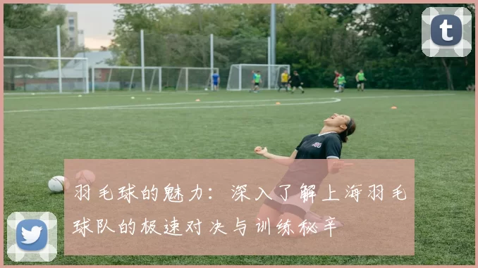 羽毛球的魅力：深入了解上海羽毛球队的极速对决与训练秘辛