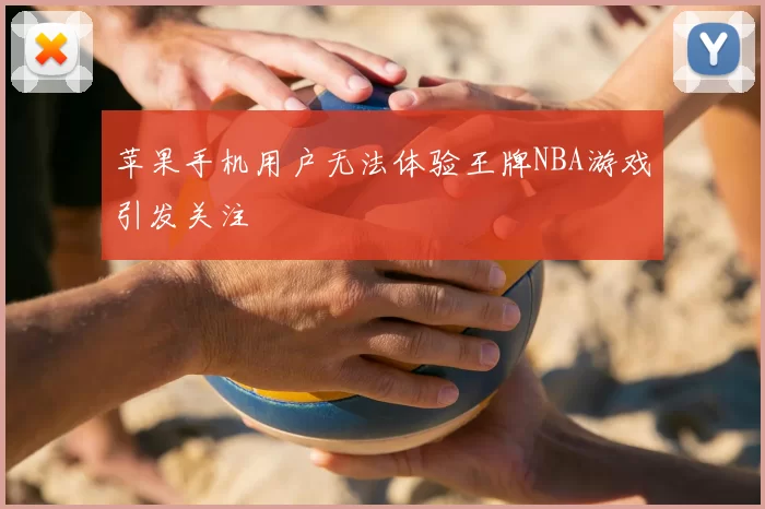 苹果手机用户无法体验王牌NBA游戏引发关注