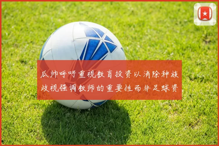瓜帅呼吁重视教育投资以消除种族歧视强调教师的重要性而非足球资金