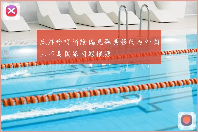 瓜帅呼吁消除偏见强调移民与外国人不是国家问题根源