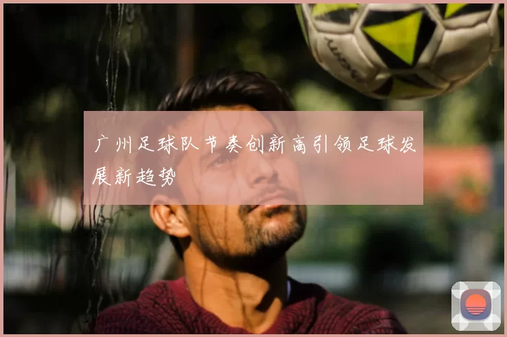 广州足球队节奏创新高引领足球发展新趋势