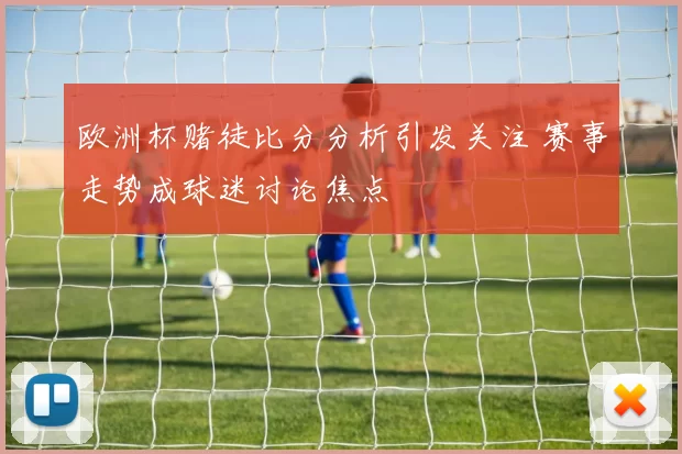 欧洲杯赌徒比分分析引发关注 赛事走势成球迷讨论焦点