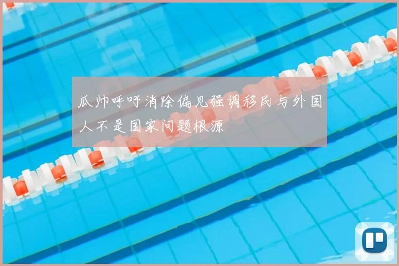瓜帅呼吁消除偏见强调移民与外国人不是国家问题根源